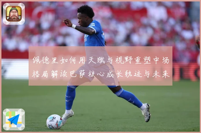 佩德里如何用天赋与视野重塑中场格局解读巴萨核心成长轨迹与未来前景-深度解析