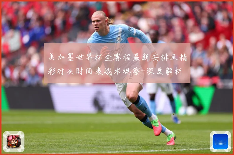 美加墨世界杯全赛程最新安排及精彩对决时间表战术观察-深度解析