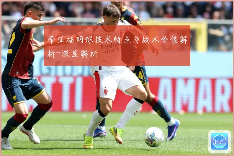 蒂亚福网球技术特点与战术价值解析-深度解析
