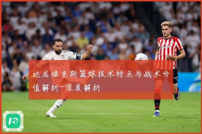 达龙福克斯篮球技术特点与战术价值解析-深度解析