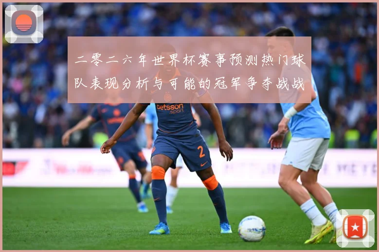 二零二六年世界杯赛事预测热门球队表现分析与可能的冠军争夺战战术观察-深度解析