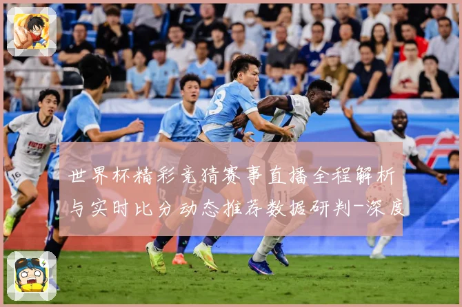 世界杯精彩竞猜赛事直播全程解析与实时比分动态推荐数据研判-深度解析
