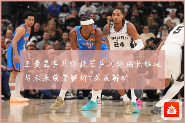 王曼昱乒乓球技艺乒乓球成长轨迹与未来前景解析-深度解析