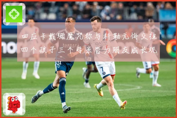 回应卡戴珊魔咒称与科勒无悔交往四个孩子三个母亲皆为朋友成长观察-深度解析
