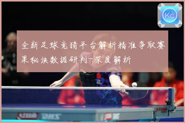 全新足球竞猜平台解析精准争取赛果秘诀数据研判-深度解析