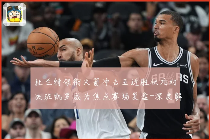 杜兰特领衔火箭冲击五连胜状元对决班凯罗成为焦点赛场复盘-深度解析