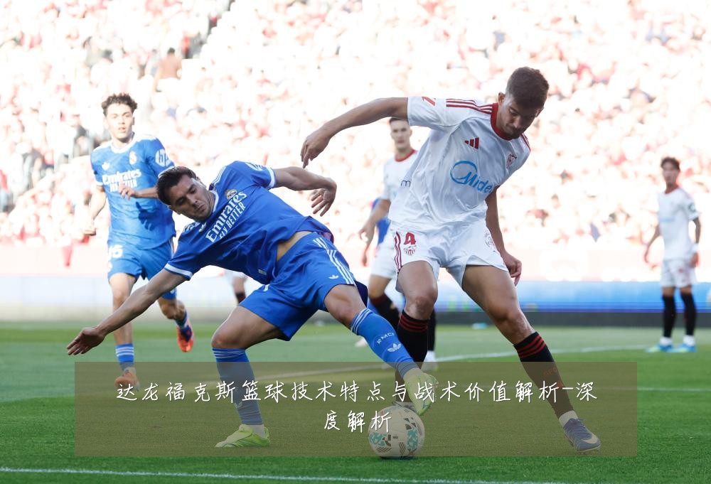 达龙福克斯篮球技术特点与战术价值解析-深度解析