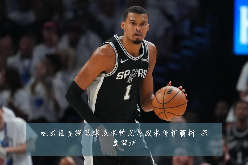 达龙福克斯篮球技术特点与战术价值解析-深度解析