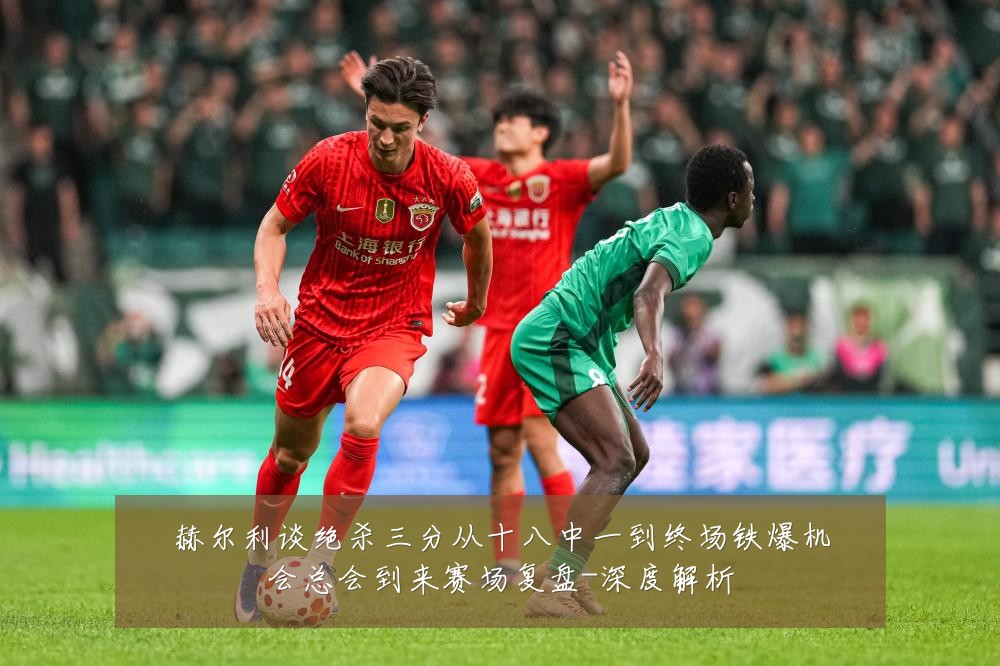 赫尔利谈绝杀三分从十八中一到终场铁爆机会总会到来赛场复盘-深度解析