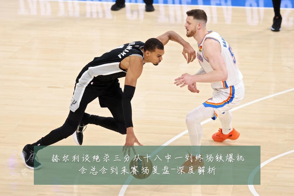 赫尔利谈绝杀三分从十八中一到终场铁爆机会总会到来赛场复盘-深度解析