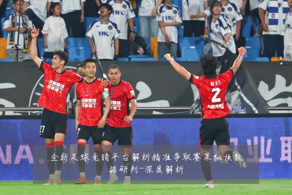 全新足球竞猜平台解析精准争取赛果秘诀数据研判-深度解析