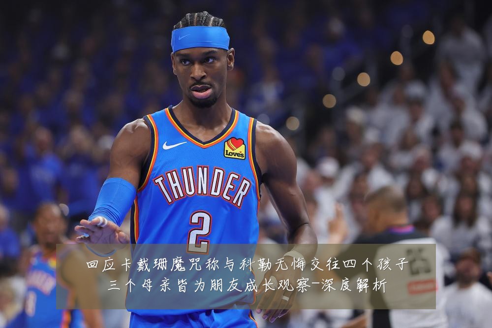 回应卡戴珊魔咒称与科勒无悔交往四个孩子三个母亲皆为朋友成长观察-深度解析