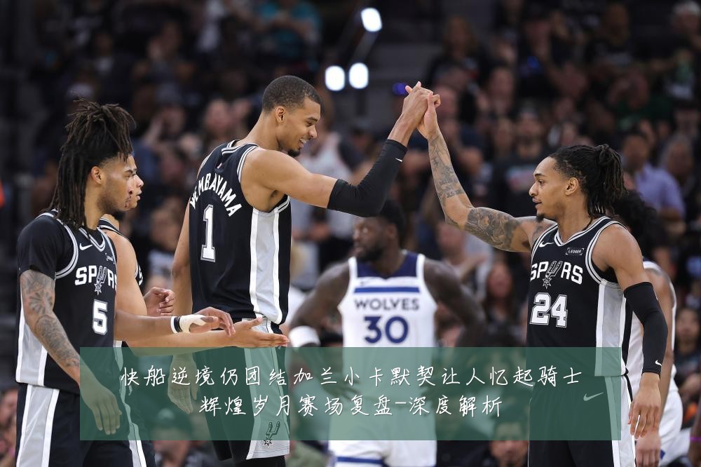 快船逆境仍团结加兰小卡默契让人忆起骑士辉煌岁月赛场复盘-深度解析