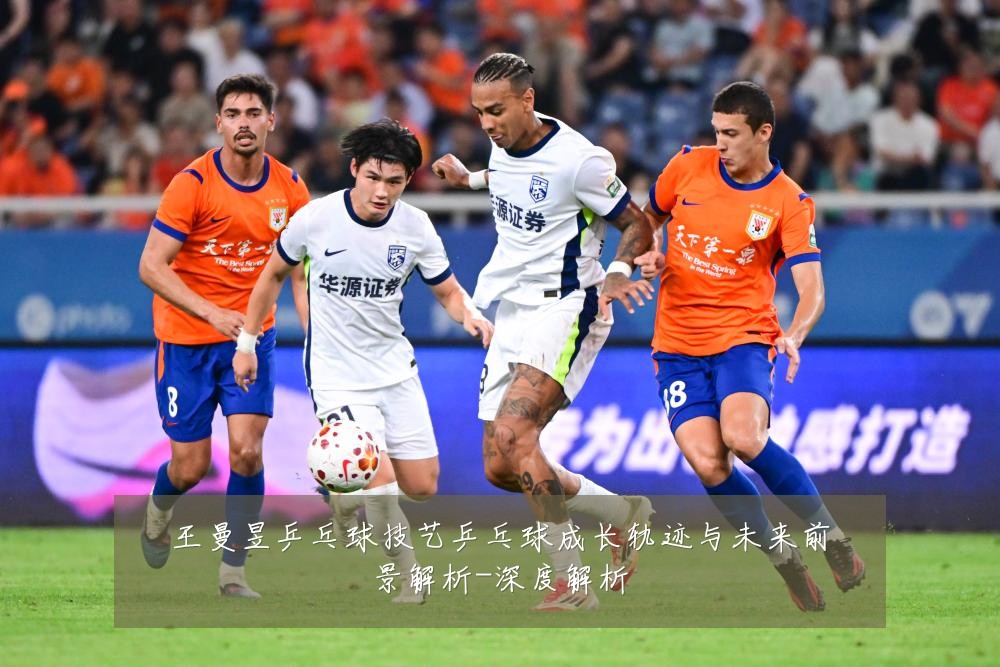 王曼昱乒乓球技艺乒乓球成长轨迹与未来前景解析-深度解析